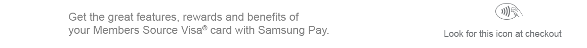 Get the features, rewards and benefits of your Members Source Visa card with Samsung Pay. Look for this icon at checkout.